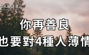 Descargar video: 做人，不管你有多善良，都要对身边这3种人「薄情狠心」！过分老实，只会害了你自己！【深夜读书】