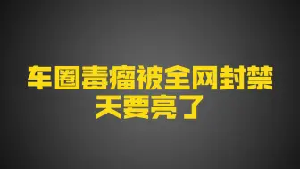 Download Video: 天要亮了！臭名昭著的车圈毒瘤被全网封禁，背后主子会反思吗