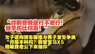 “你别管我逆行不逆行！我学历比你高！”女子逆向骑车被撞与男子发生争执“你是本科吗？我家宝马X5 我喊我老公下来抽你”!网友：“学历代表不了素质和教养！”