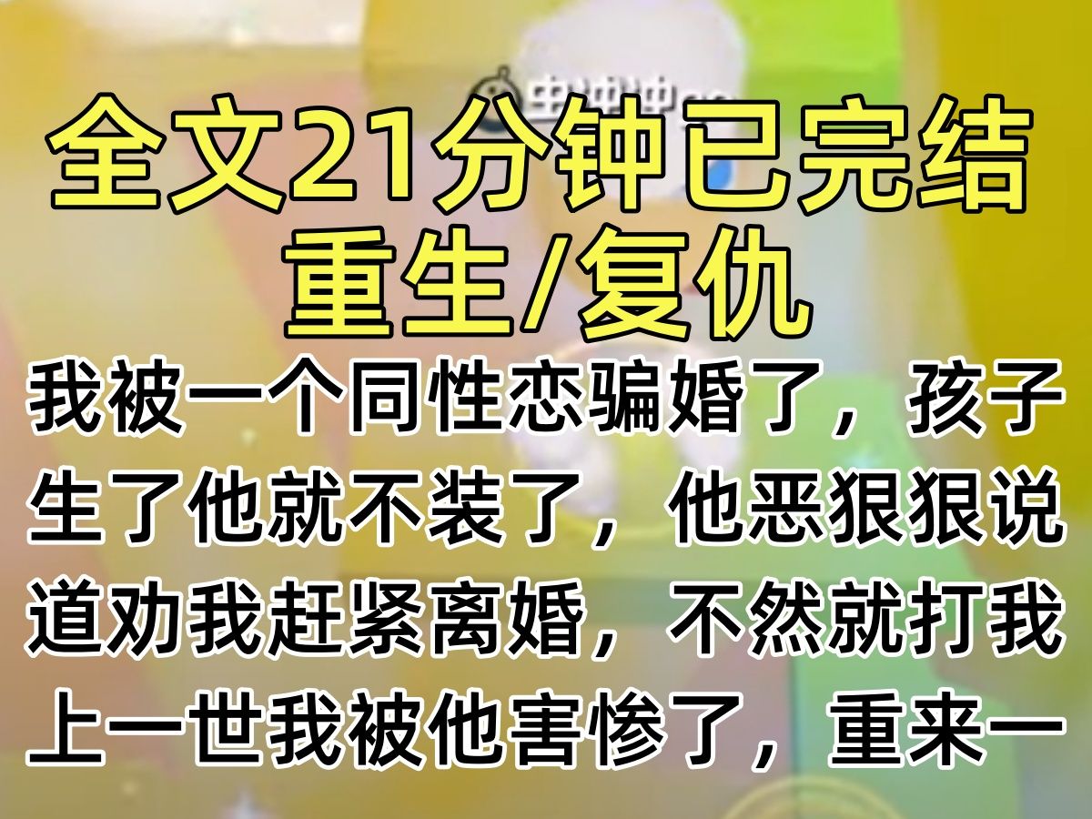 [图]【完结文】我被一个同性恋骗婚了，孩子生了他就不装了，他恶狠狠说道劝我赶紧离婚，不然就打我，上一世我被他害惨了，重来一世我要他加倍返还…