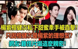 Download Video: 杨紫檀健次真的有戏？两人私下甜蜜牵手被直击全网沸腾！只因檀健次是杨紫的理想型？网友：难怪片场这么亲密！