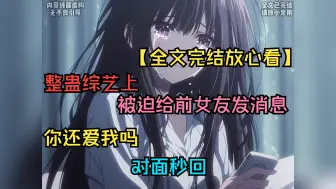 Download Video: 【全文完结放心看】整蛊综艺上，被迫给前女友发消息，你还爱我吗，对面秒回