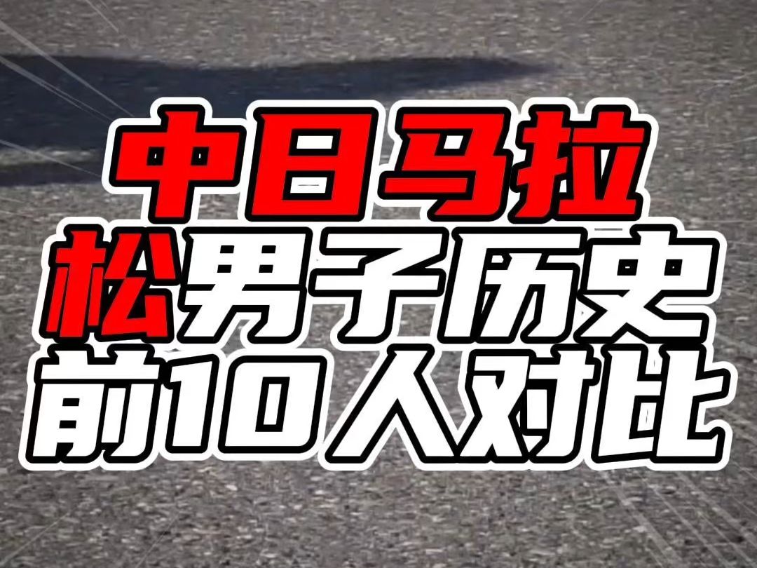 中日马拉松男子历史前10人对比,好成绩多在近十年,再接再励哔哩哔哩bilibili