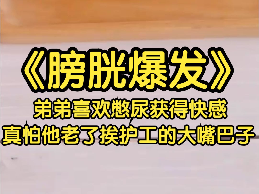 弟弟喜欢通过憋尿来获得快感,每天都在不停的喝水,却一连五六天都不上厕所,真怕他老了被护工抽大嘴巴子...哔哩哔哩bilibili