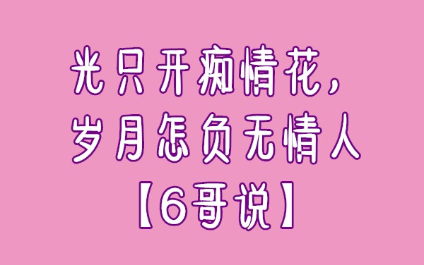 [图]光只开痴情花，岁月怎负无情人【6哥说】