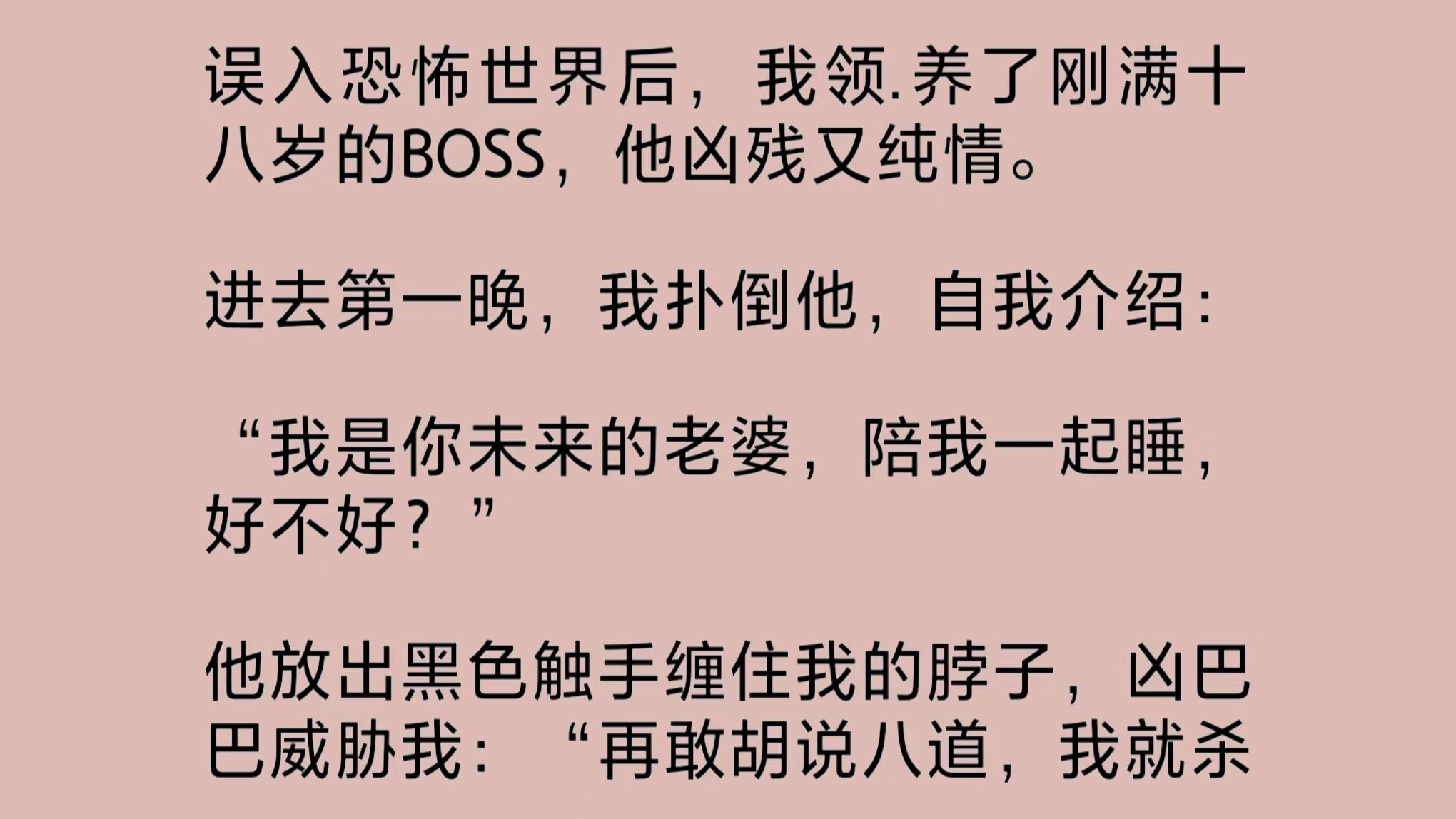 我领.养了刚满十八岁的恐怖世界BOSS.他凶残而又纯情,小心翼翼爱着我,害怕我受伤害,亲手送我通关后,剥离了我的记忆.时隔三月,我终于恢复记忆...