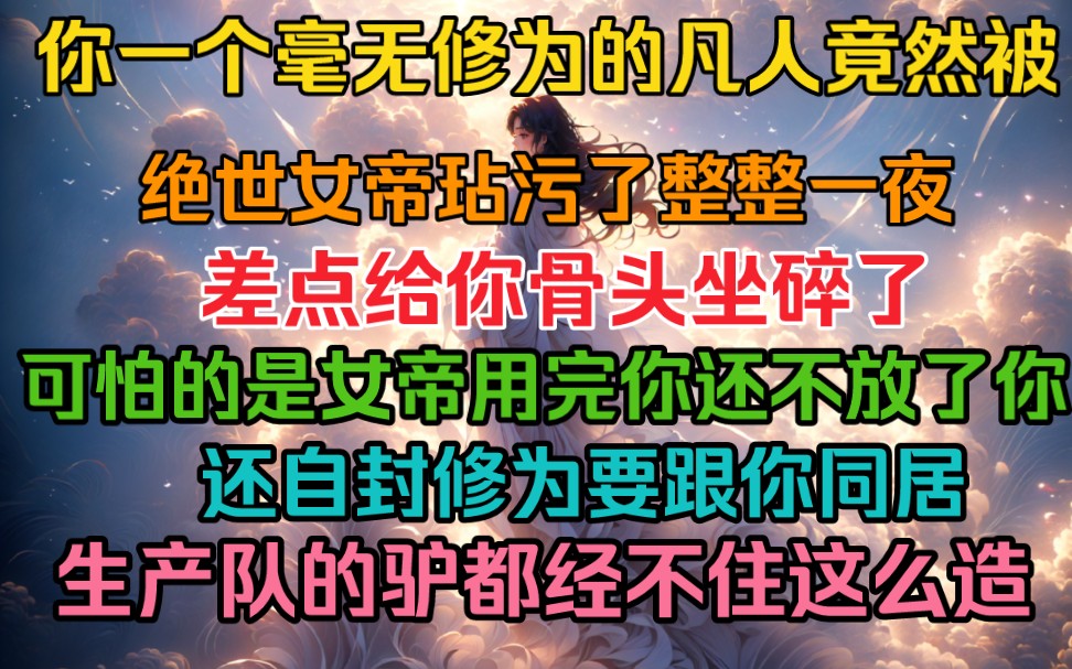 [图]你一个毫无修为的凡人竟然被绝世女帝玷污了整整一夜，差点给你骨头坐碎了，可怕的是女帝用完了你还不放了你，更是自封修为跟你同居，生产队的驴都不敢这么造