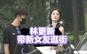 Download Video: 林更新与新女友逛街被拍，原来是她