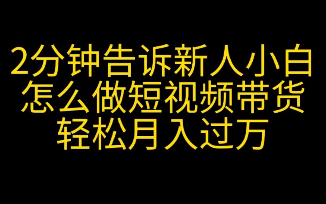 2分钟告诉你新人小白怎么做短视频带货,轻松月入过万