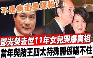 不是病逝是谋'杀？ ！邓光荣去世11年女儿痛哭爆真相，当年与赌王四太特殊关系瞒不住！#星娱乐