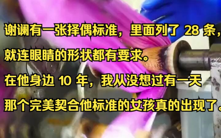 谢谰有一张择偶标准,里面列了 28 条,就连眼睛的形状都有要求.在他身边 10 年,我从没想过有一天那个完美契合他标准的女孩真的出现了.吱呼小说推荐...