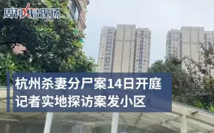 下载视频: 杭州杀妻分尸案5月14日开庭 案发小区房价未受影响，邻居搬走房子出租。