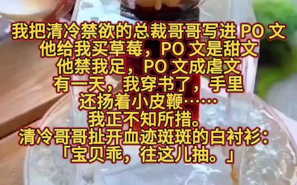 我把清冷禁欲的总裁哥哥写进 PO 文.他给我买草莓,PO 文是甜文.他禁我足,PO 文成虐文.有一天,我穿书了,手里还扬着小皮鞭……我正不知所措....