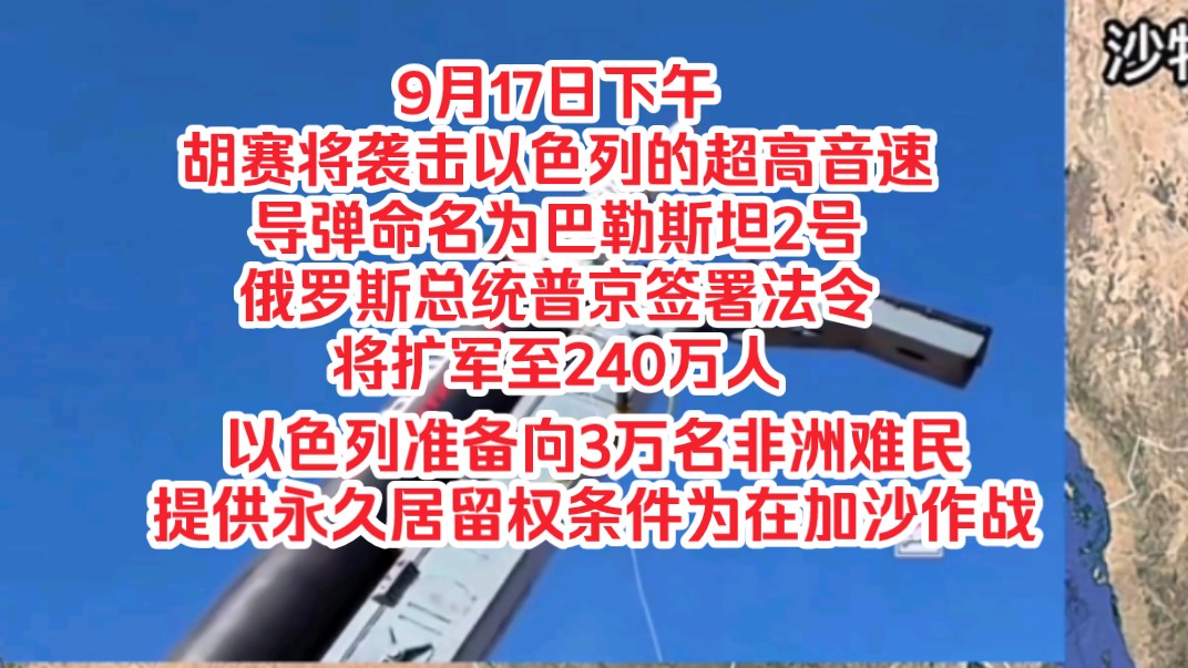 9月17日下午,胡赛将袭击以色列的超高音速导弹命名为巴勒斯坦2号,俄总统普京签署法令将扩军至240万人,以色列准备向3万名非洲难民提供永久居留权...