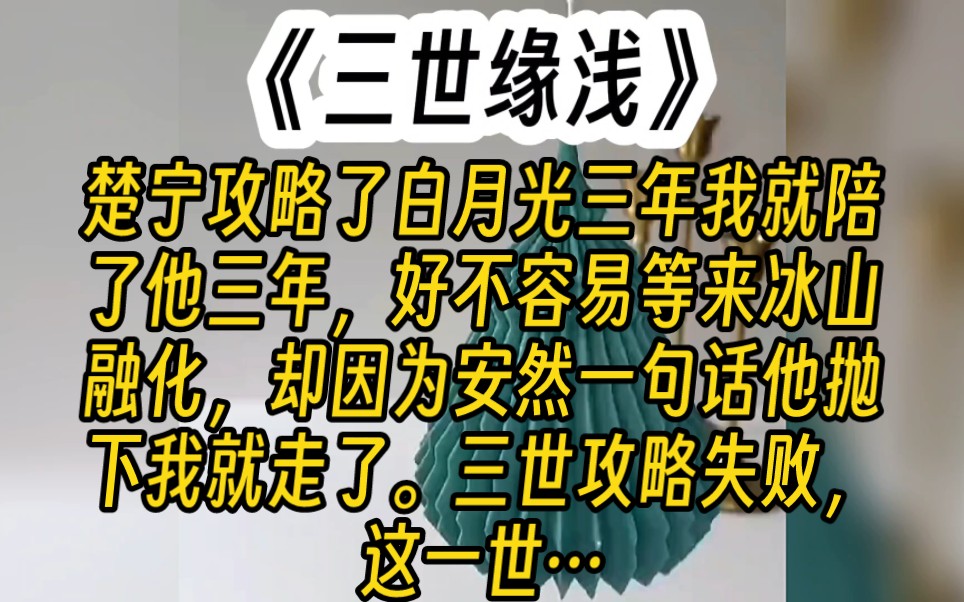 《三世缘浅》楚宁攻略了白月光三年,我就陪了他三年,好不容易等来冰山融化,却因为安然一句话,他抛下我就走了.这是我第三次重生攻略失败,这一世...