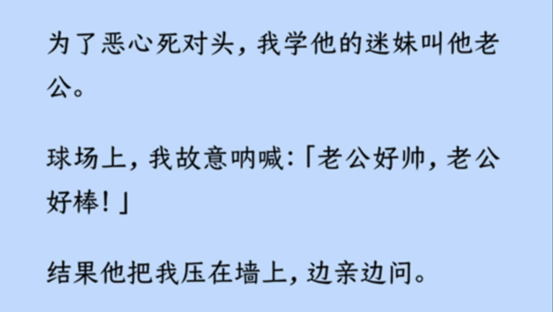 【双男主】为了恶心死对头,我学他的迷妹叫他老公.球场上,我故意呐喊:「老公好帅,老公好棒!」结果他把我压在墙上,边亲边问.「展开说说,老公...