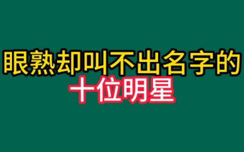 10位明明很眼熟,但就是叫不出名字的明星,全认出的才是真王者哔哩哔哩bilibili