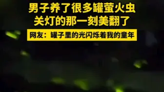 下载视频: 男子养了很多罐萤火虫，关灯的那一刻美翻了，网友：罐子里的光闪烁着我的童年