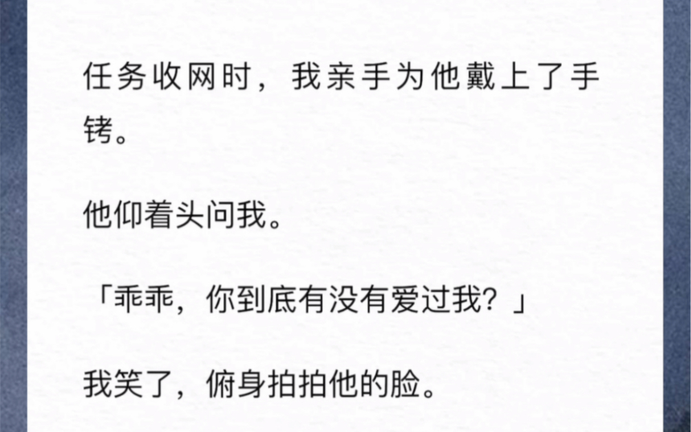 任务收网时,我亲手为他戴上了手铐.他仰着头问我「乖乖,你到底有没有爱过我?」我笑了「好好吃你的牢饭吧,我亲爱的一等功」结果第二天这男人,就...