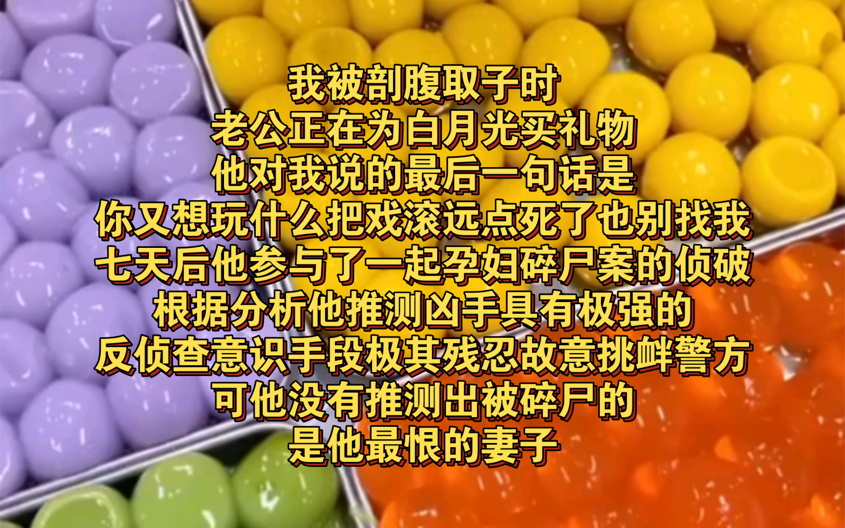 [图]我被剖腹取子时老公正在为白月光买礼物。他对我说的最后一句话是：你又想玩什么把戏滚远点！就算死了也别找我！”七天后他参与了一起孕妇碎尸案的侦破。根据分析他推测凶手