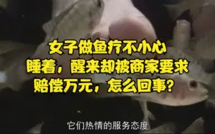 Download Video: 女子做鱼疗不小心睡着，醒来却被商家要求赔偿万元，怎么回事？