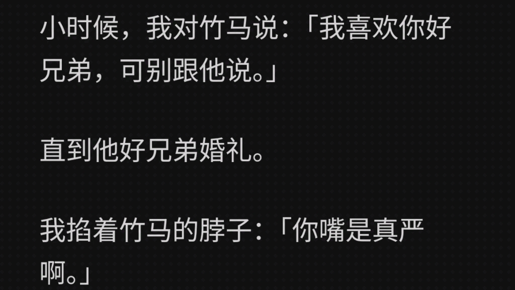 小时候,我对竹马说:「我喜欢你好兄弟,可别跟他说.」直到他好兄弟婚礼.我掐着竹马的脖子:「你嘴是真严啊.」他冷嗤:「再敢说一句喜欢他,小心...