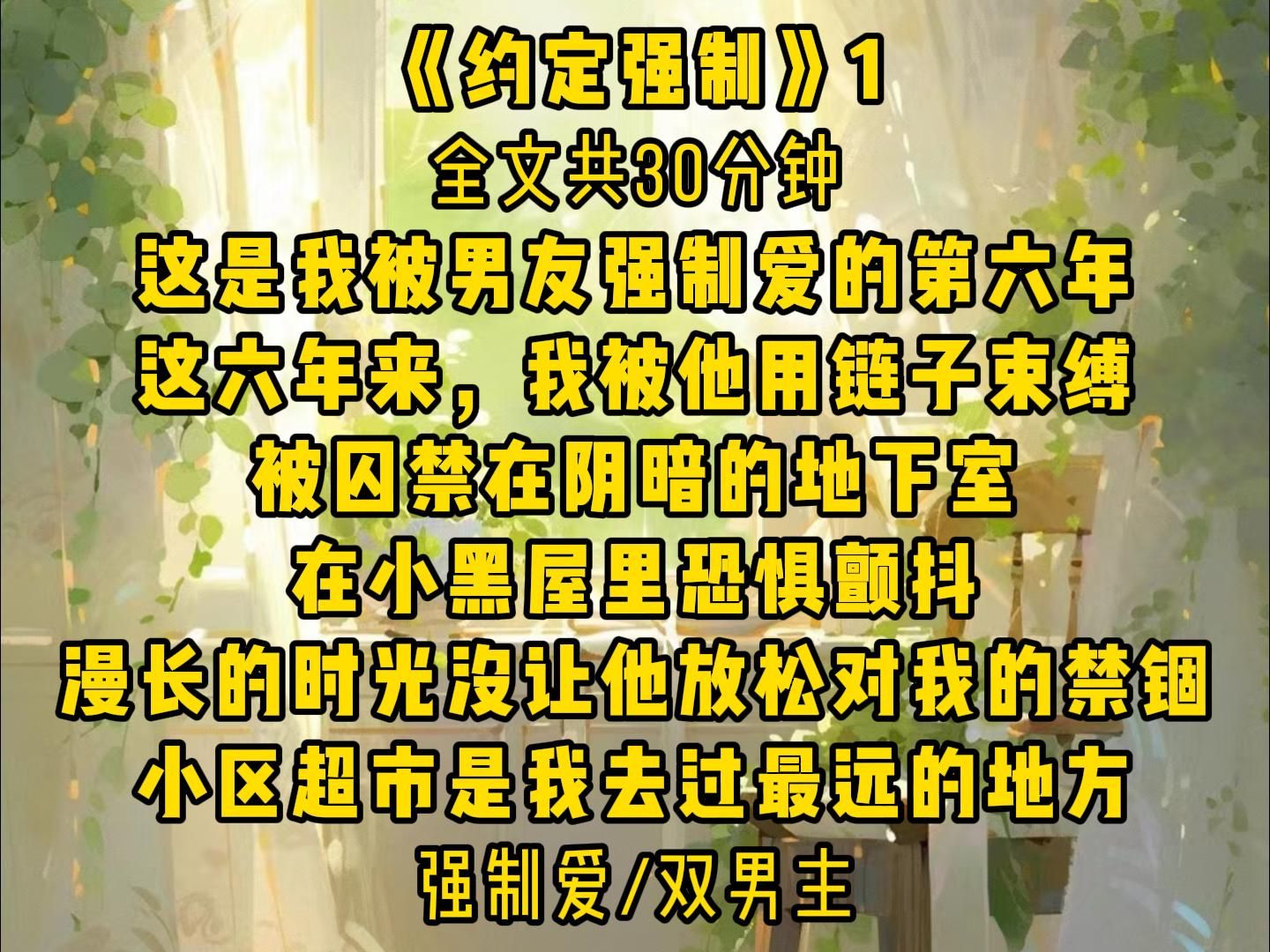 约定强制1:这是我被男友强制爱的第六年,这六年来,我被他用链子束缚,被囚禁在阴暗的地下室,在小黑屋里恐惧颤抖,漫长的时光没能让他放松对我...