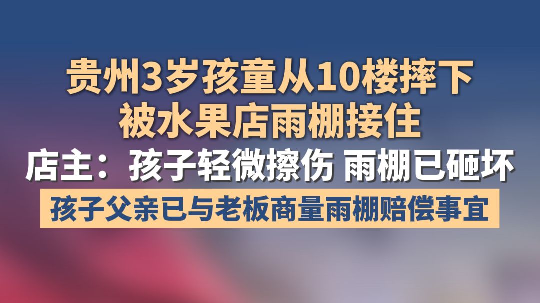 贵州3岁孩童从10楼摔下被水果店雨棚接住，店主：孩子轻微擦伤，雨棚已砸坏。孩子父亲已与老板商量雨棚赔偿事宜