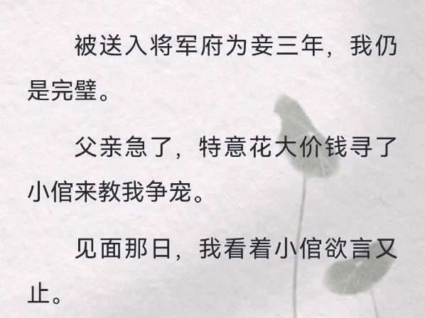 (此间送入)被送入将军府为妾三年,我仍是完璧.父亲急了,特意花大价钱寻了小倌来教我争宠.见面那日,我看着小倌欲言又止.见他一脸疑惑,我指了...