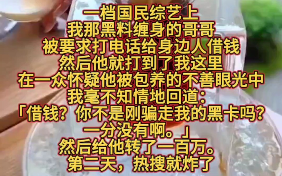 一档国民综艺上,我那黑料缠身的哥哥,被要求打电话给身边人借钱.然后他就打到了我这里.在一众怀疑他被包养的不善眼光中.我毫不知情地回道:「借...