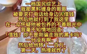 Tải video: 一档国民综艺上，我那黑料缠身的哥哥，被要求打电话给身边人借钱。然后他就打到了我这里。在一众怀疑他被包养的不善眼光中。我毫不知情地回道：「借钱？你不是刚骗走我的黑