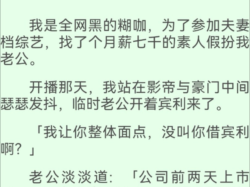 [图]【全文完】我是全网黑的糊咖，为了参加夫妻档综艺，找了个月薪七千的素人假扮我老公。开播那天，我站在影帝与豪门中间瑟瑟发抖，临时老公开着宾利来了…