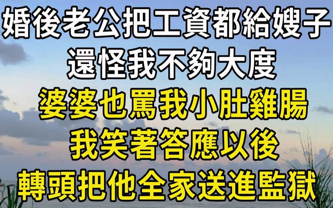 婚后老公把工资都给嫂子,还怪我不够大度,婆婆也骂我小肚鸡肠,我笑着答应以后,转头把他全家送进监狱!哔哩哔哩bilibili