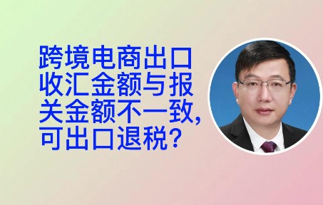 跨境电商出口收汇金额与报关金额不一致,可出口退税?哔哩哔哩bilibili