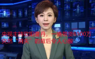 Tải video: 央视主持欧阳夏丹，一晚带货6100万，突然“消失”的背后令人心酸