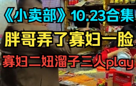 [图]《小卖部》10.23胖哥弄了寡妇一脸，寡妇二妞溜子三人play（阿牛小卖部 溜冰小卖部 冰糖小卖部）