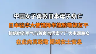 6月28日 #日本驻华大使馆降半旗致敬胡友平 ：胡友平女士以一己之力保护了无辜妇幼，相信她的勇气与善良也代表了广大中国民众。在此向其致敬，愿胡女士安息。