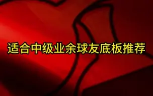 Download Video: 适合中级业余乒乓球友底板推荐