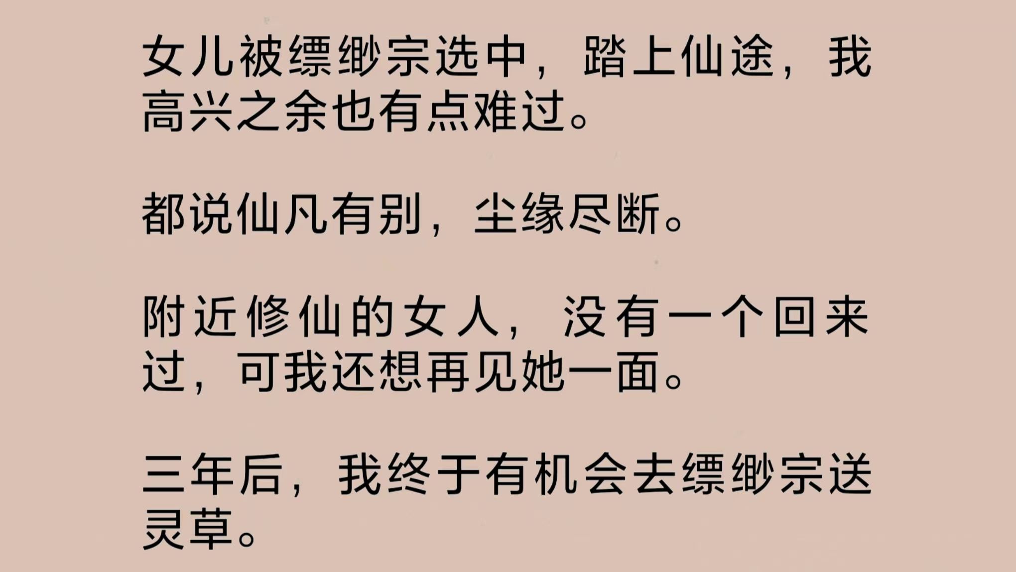 女儿被缥缈宗选中,踏上仙途,我高兴之余有些难过.都说仙凡有别,尘缘尽断.附近修仙的女人没有一个回来过,可我还想再见她一面.三年后,我终于有...