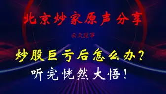 游资大佬北京炒家原声分享：炒股巨亏后怎么办？听完恍然大悟！