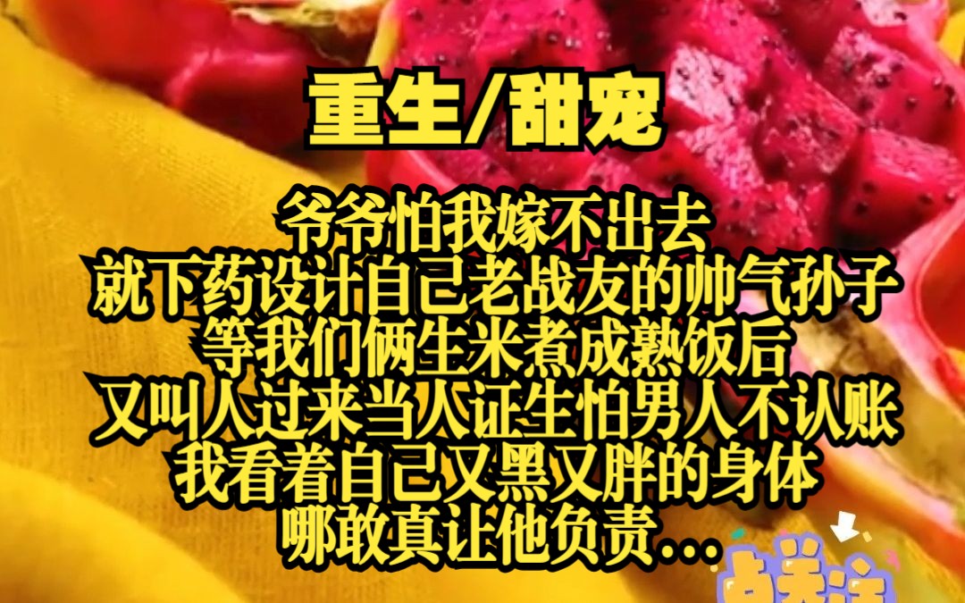 【满星肥妻】爷爷怕我嫁不出去就下药设计自己老战友的帅气孙子,等我们俩生米煮成熟饭后,又叫人过来当人证生怕男人不认账,我看着自己又黑又胖的身...