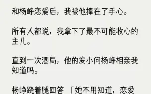 下载视频: 【完结文】和杨峥恋爱后，我被他捧在了手心。所有人都说，我拿下了最不可能收心的主儿...