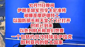 Download Video: 10月11日晚间，伊朗圣城军司令卡尼准将被曝是摩萨德特工，以国防部长称天堂之门已打开时机已到来，以色列财长称我们想要一个包括约旦沙特埃及伊拉克叙利亚内的犹太国家