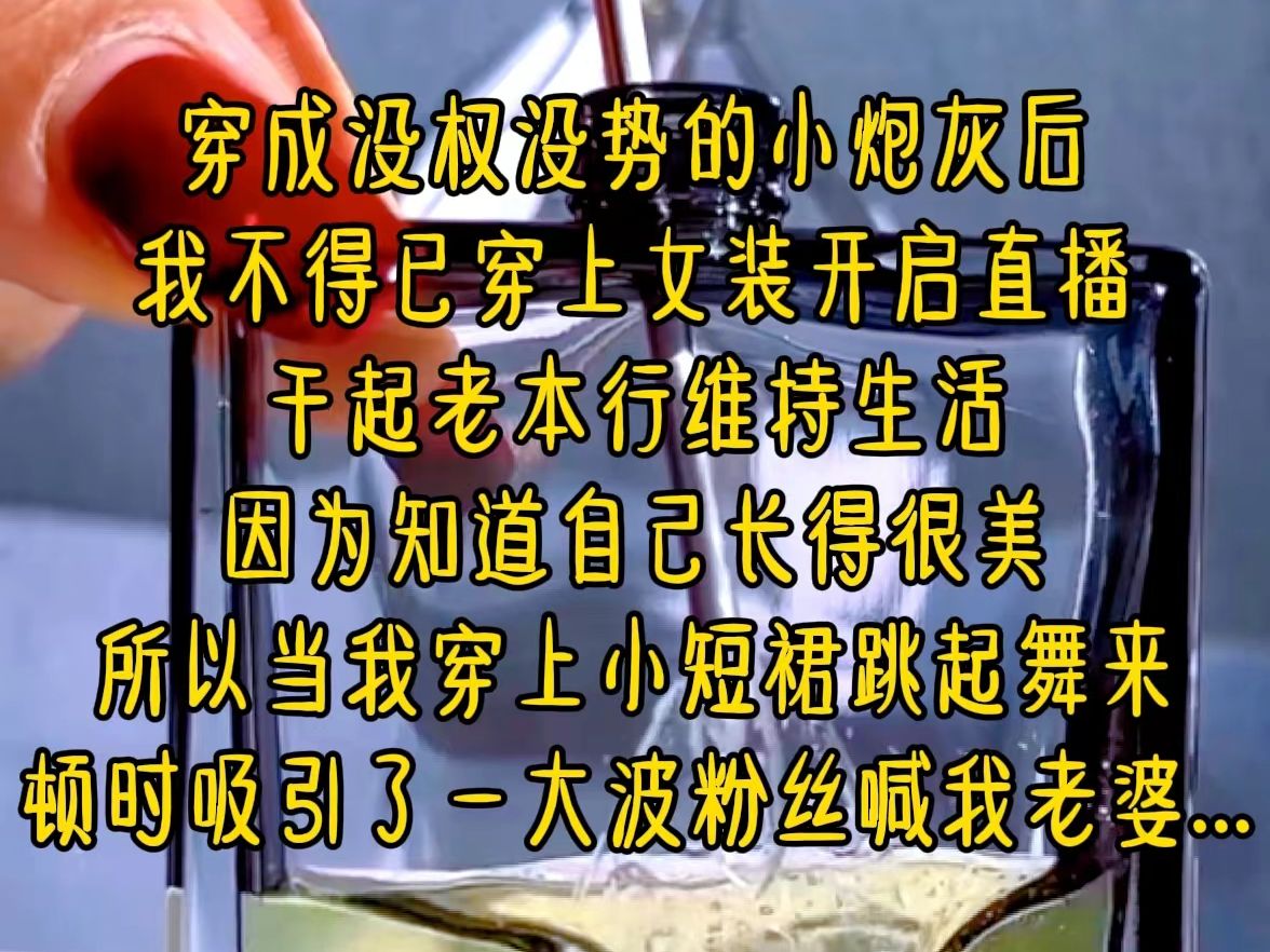 穿成没权没势的小炮灰后,我不得已穿上女装开启直播,干起老本行维持生活,因为知道自己长得很美,所以当我穿上小短裙跳起舞来,顿时吸引了一大波粉...