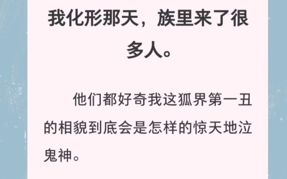 [图]我化形那天，族里来了很多人。他们都好奇我这狐界第一丑的相貌到底会是怎样的惊天地泣鬼神。全文看汁～乎～哦，搜索杂毛团子。