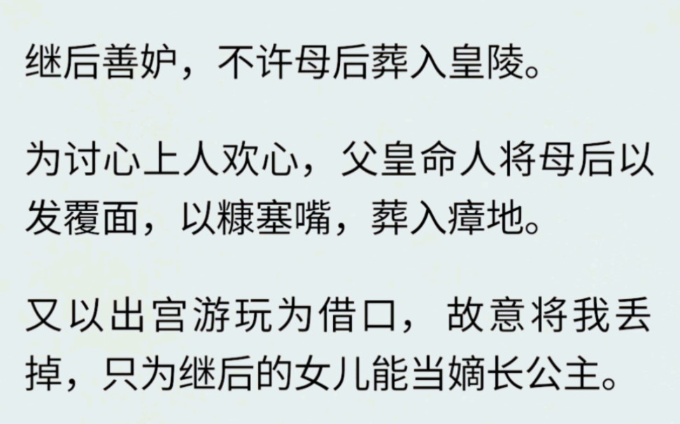 继后善妒,不许母后葬入皇陵.为讨心上人欢心,父皇命人将母后以发覆面,以糠塞嘴,葬入瘴地.又以出宫游玩为借口,故意将我丢掉,只为继后的女儿能...