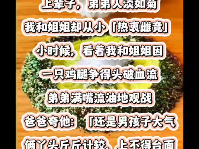 上辈子,弟弟人淡如菊.我和姐姐却从小「热衷雌竞」.小时候,看着我和姐姐因一只鸡腿争得头破血流,弟弟满嘴流油地观战.爸爸夸他:「还是男孩子大...