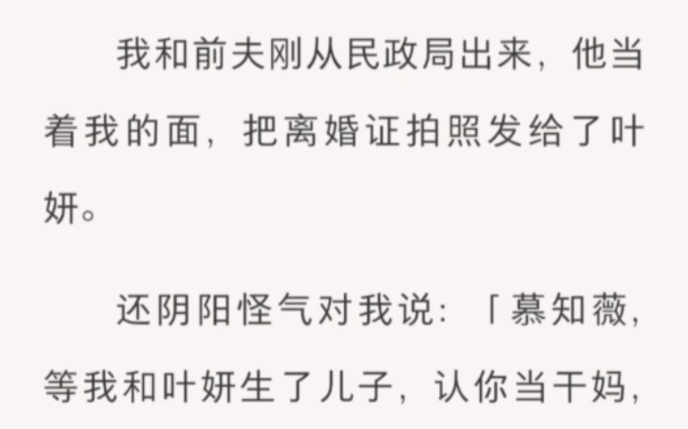 我和前夫刚从民政局出来,他当着我的面,把离婚证拍照发给了叶妍.还阴阳怪气对我说:「慕知薇,等我和叶妍生了儿子,认你当干妈,圆你当妈妈的梦....