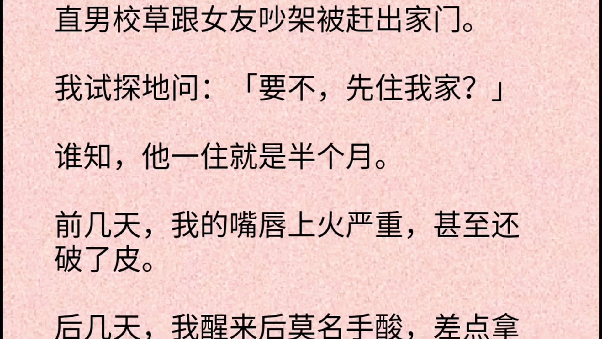 【双男主】直男校草跟女友吵架被赶出家门.我试探地问:「要不,先住我家?」谁知,他一住就是半个月.前几天,我的嘴唇上火严重,甚至还破了皮....