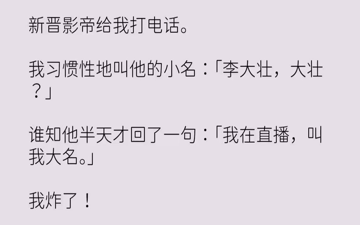 【完结文】新晋影帝给我打电话.我习惯性地叫他的小名:「李大壮,大壮?」谁知他半天才回了一句:「我在直播,叫我大名.」我炸了!网友...哔哩哔...